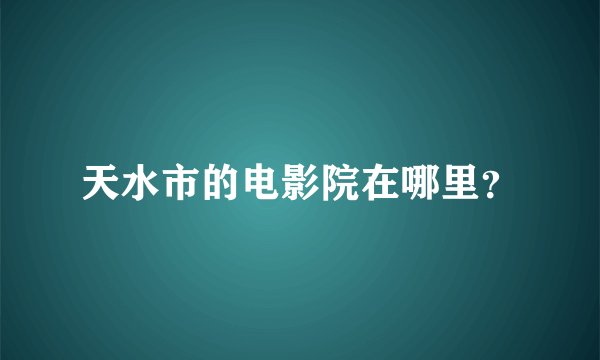 天水市的电影院在哪里？