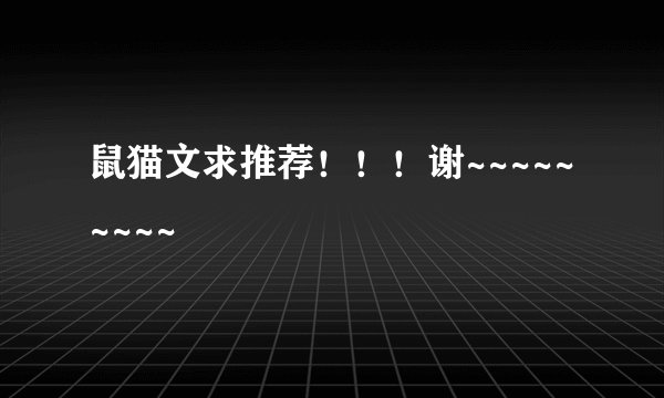 鼠猫文求推荐!!!谢~~~~~~~~~
