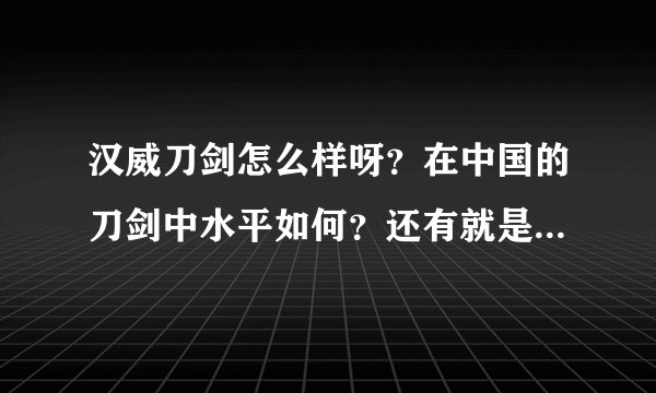 汉威刀剑怎么样呀？在中国的刀剑中水平如何？还有就是汉威擅长做哪些刀剑？