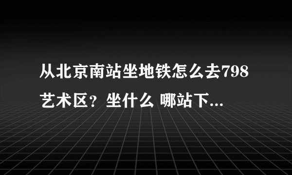 从北京南站坐地铁怎么去798艺术区？坐什么 哪站下？798门票？