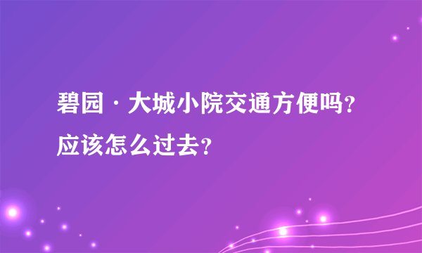 碧园·大城小院交通方便吗？应该怎么过去？
