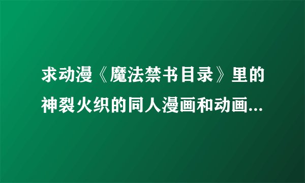 求动漫《魔法禁书目录》里的神裂火织的同人漫画和动画，OVA