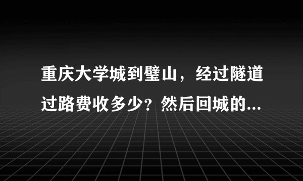 重庆大学城到璧山，经过隧道过路费收多少？然后回城的时候要收过路费