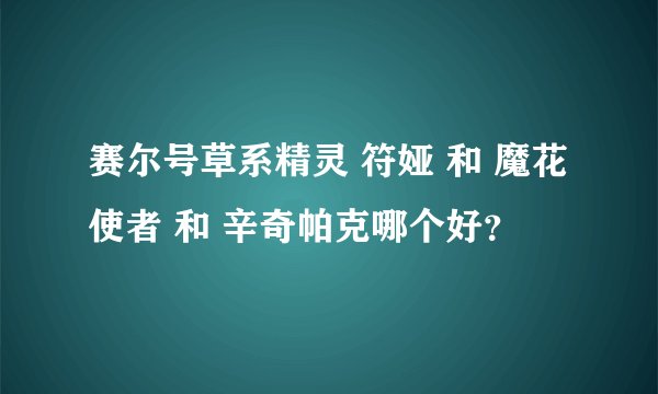赛尔号草系精灵 符娅 和 魔花使者 和 辛奇帕克哪个好？