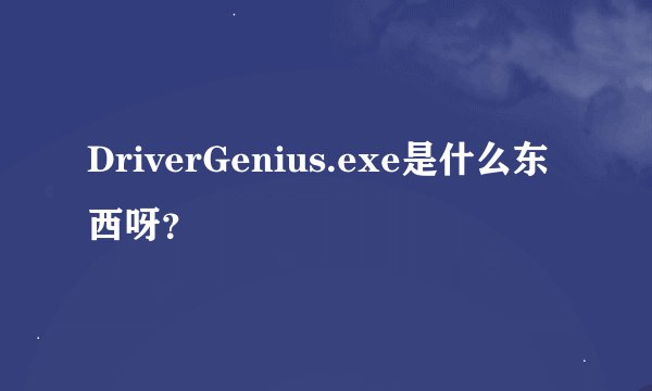 DriverGenius.exe是什么东西呀？