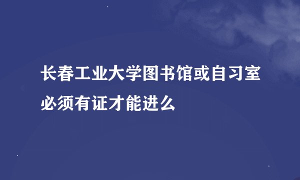长春工业大学图书馆或自习室必须有证才能进么
