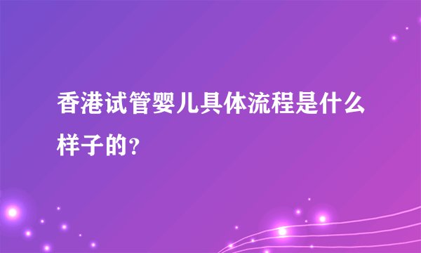 香港试管婴儿具体流程是什么样子的？