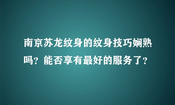 南京苏龙纹身的纹身技巧娴熟吗？能否享有最好的服务了？