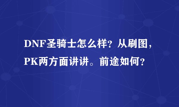 DNF圣骑士怎么样？从刷图，PK两方面讲讲。前途如何？