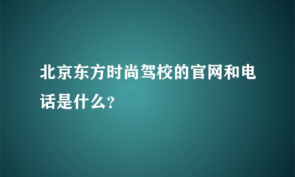 北京东方时尚驾校的官网和电话是什么？