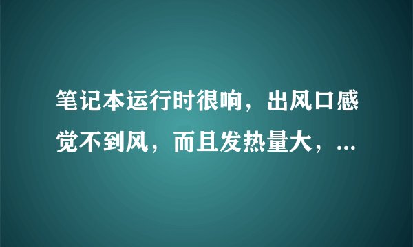 笔记本运行时很响，出风口感觉不到风，而且发热量大，请问是什么原因，要怎么解决？