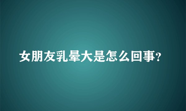 女朋友乳晕大是怎么回事？