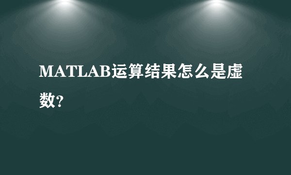 MATLAB运算结果怎么是虚数？