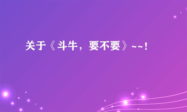 关于《斗牛,要不要》~~!