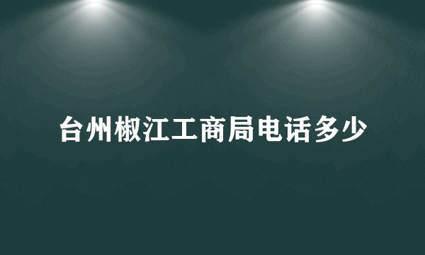 台州椒江工商局电话多少