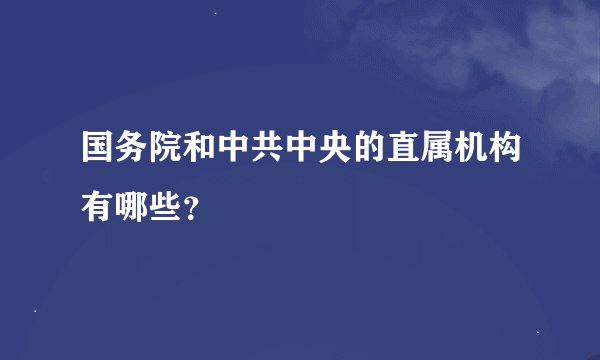 国务院和中共中央的直属机构有哪些？
