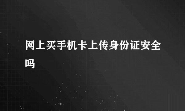 网上买手机卡上传身份证安全吗