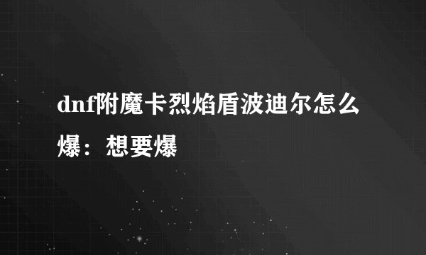 dnf附魔卡烈焰盾波迪尔怎么爆：想要爆
