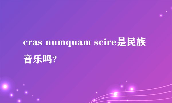 cras numquam scire是民族音乐吗?