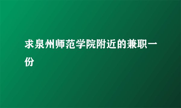 求泉州师范学院附近的兼职一份