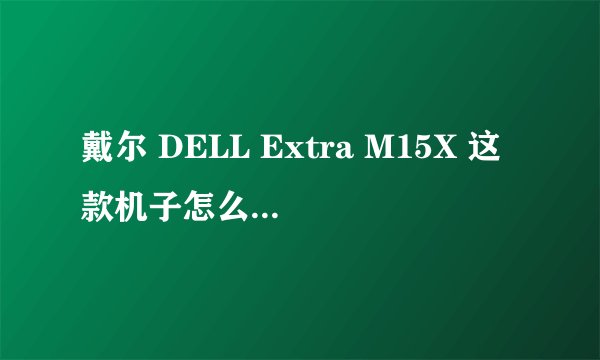 戴尔 DELL Extra M15X 这款机子怎么样？求高手。。。