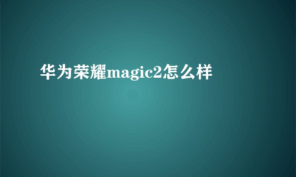 华为荣耀magic2怎么样