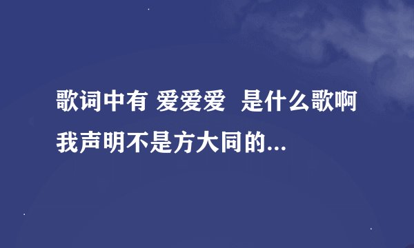 歌词中有 爱爱爱  是什么歌啊 我声明不是方大同的爱爱爱啊
