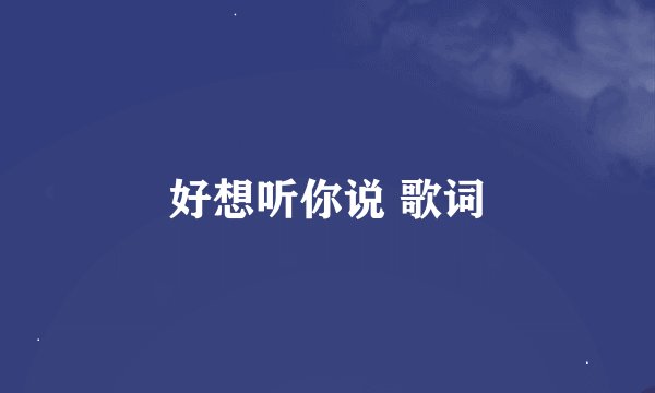 好想听你说 歌词
