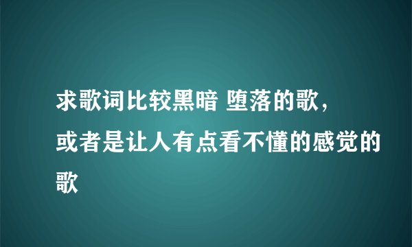 求歌词比较黑暗 堕落的歌，或者是让人有点看不懂的感觉的歌