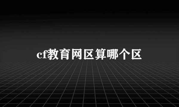 cf教育网区算哪个区