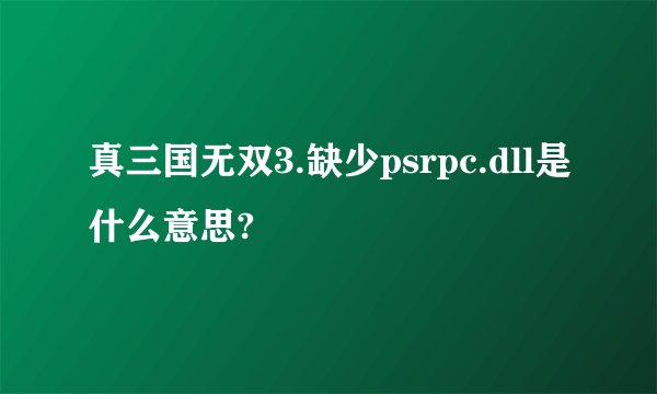 真三国无双3.缺少psrpc.dll是什么意思?