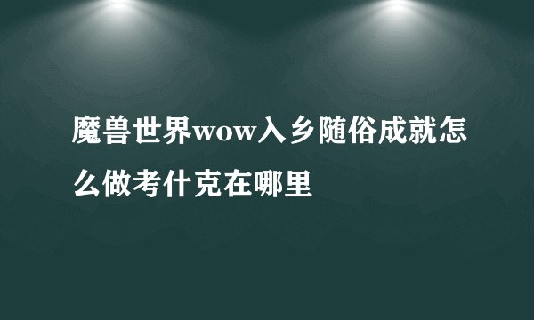 魔兽世界wow入乡随俗成就怎么做考什克在哪里
