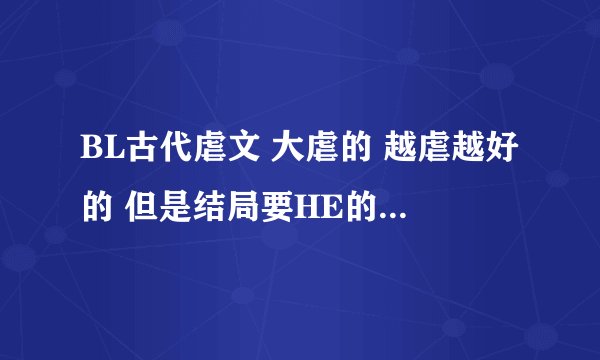 BL古代虐文 大虐的 越虐越好的 但是结局要HE的 （要古代的）也不要特别特别长得 最好多来几篇 打名字就好