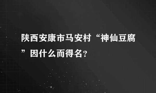 陕西安康市马安村“神仙豆腐”因什么而得名？
