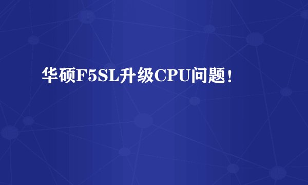 华硕F5SL升级CPU问题！