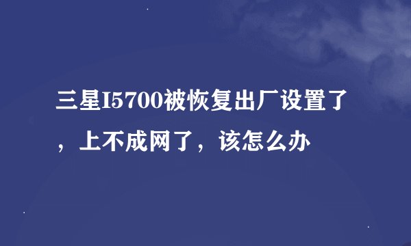 三星I5700被恢复出厂设置了，上不成网了，该怎么办
