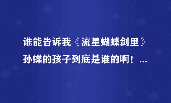 谁能告诉我《流星蝴蝶剑里》孙蝶的孩子到底是谁的啊！？逼我来提问的…太复杂了…