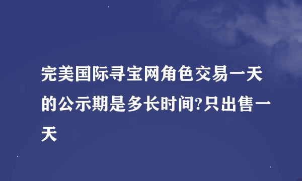 完美国际寻宝网角色交易一天的公示期是多长时间?只出售一天