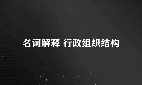 名词解释 行政组织结构