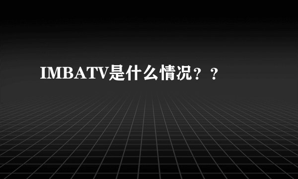 IMBATV是什么情况??