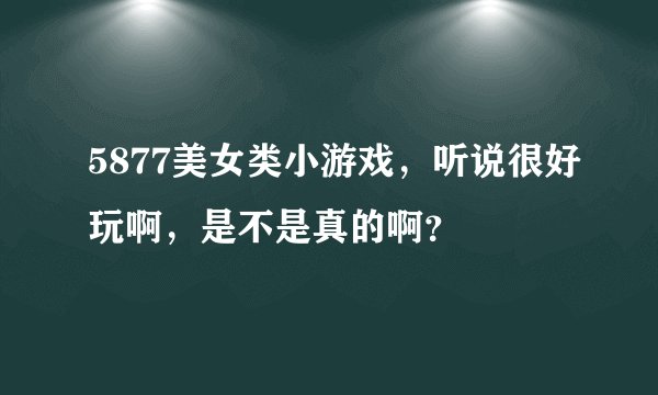 5877美女类小游戏，听说很好玩啊，是不是真的啊？