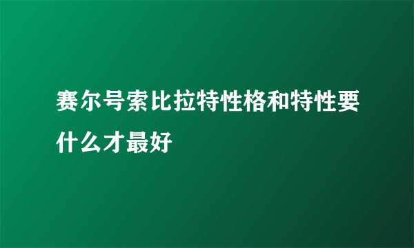 赛尔号索比拉特性格和特性要什么才最好