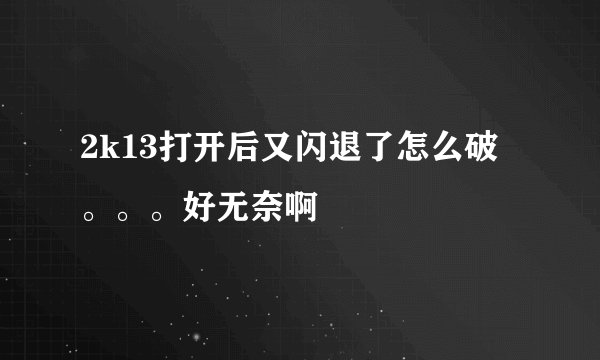 2k13打开后又闪退了怎么破。。。好无奈啊