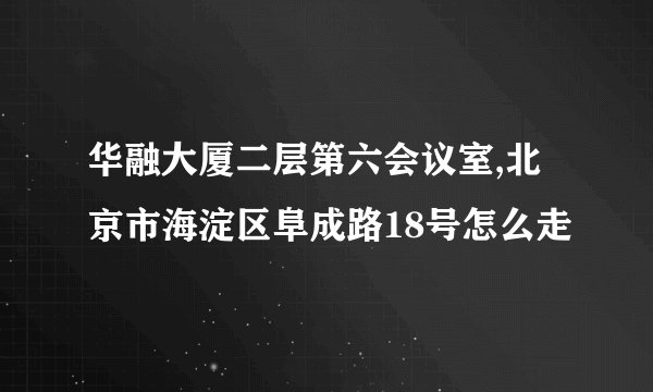 华融大厦二层第六会议室,北京市海淀区阜成路18号怎么走