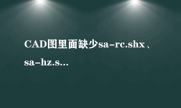 CAD图里面缺少sa-rc.shx、sa-hz.shx、xc90这几种字体，请问可以提供吗？非常感谢！