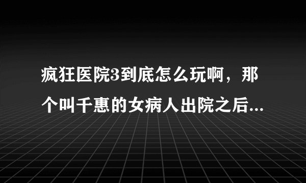 疯狂医院3到底怎么玩啊，那个叫千惠的女病人出院之后旧物法继续了！！！
