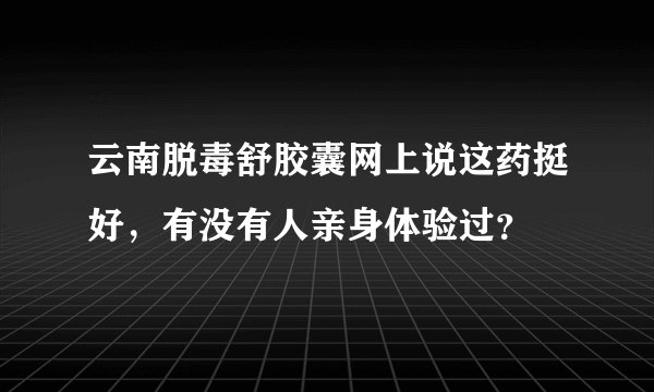 云南脱毒舒胶囊网上说这药挺好，有没有人亲身体验过？