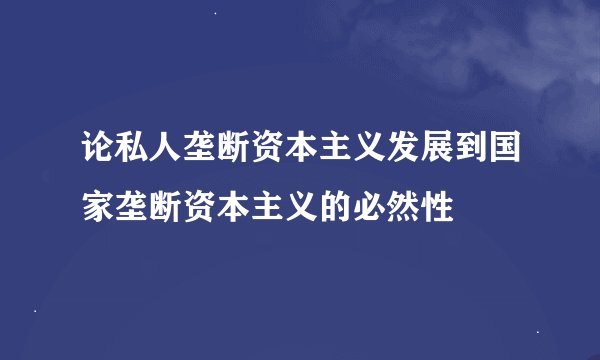 论私人垄断资本主义发展到国家垄断资本主义的必然性