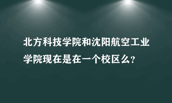 北方科技学院和沈阳航空工业学院现在是在一个校区么？