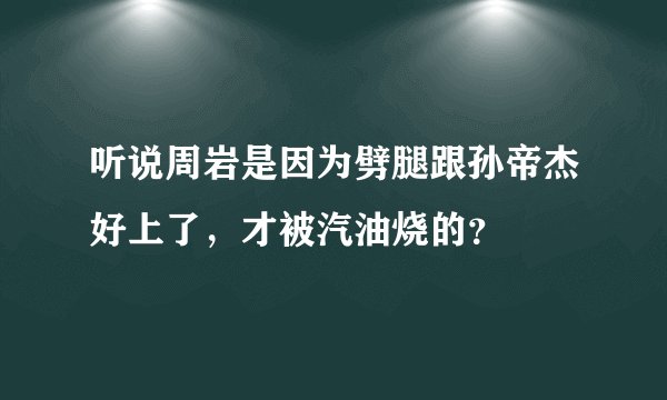 听说周岩是因为劈腿跟孙帝杰好上了，才被汽油烧的？